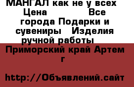 МАНГАЛ как не у всех › Цена ­ 40 000 - Все города Подарки и сувениры » Изделия ручной работы   . Приморский край,Артем г.